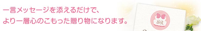 一言メッセージを添えるだけで、より一層心のこもった贈り物になります。