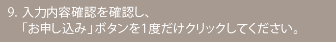 入力内容確認を確認し、「お申し込み」ボタンを１度だけクリックしてください。